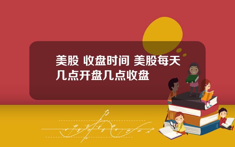 美股 收盘时间 美股每天几点开盘几点收盘